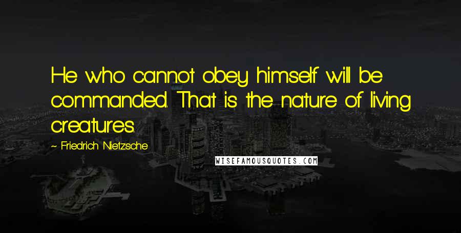 Friedrich Nietzsche Quotes: He who cannot obey himself will be commanded. That is the nature of living creatures.