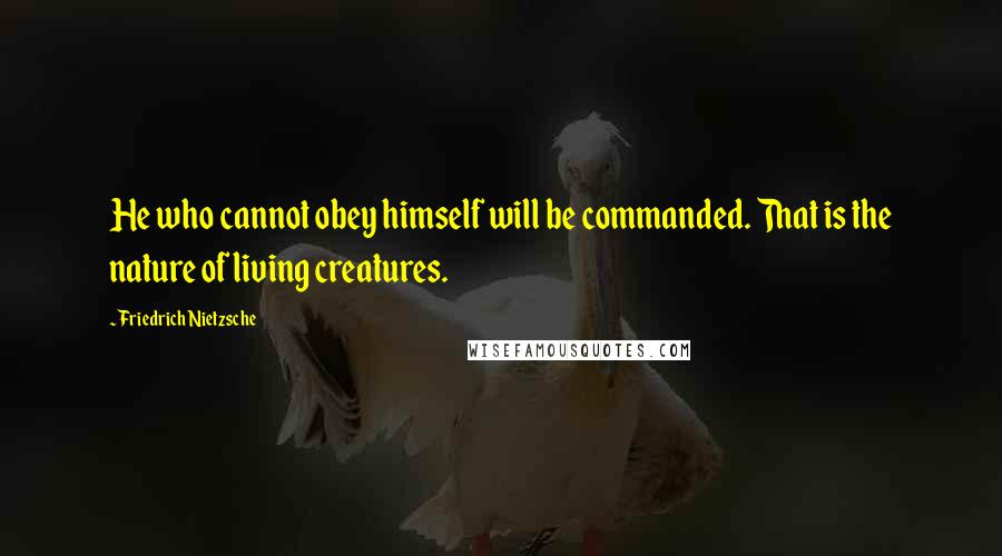 Friedrich Nietzsche Quotes: He who cannot obey himself will be commanded. That is the nature of living creatures.