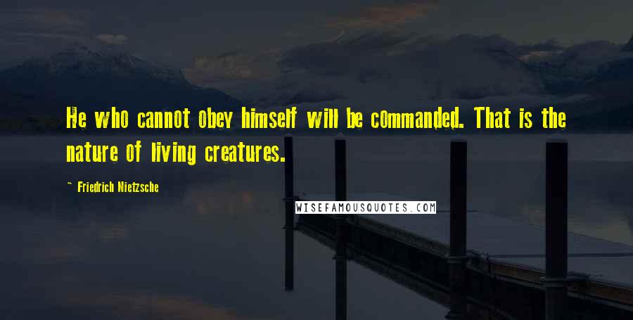 Friedrich Nietzsche Quotes: He who cannot obey himself will be commanded. That is the nature of living creatures.