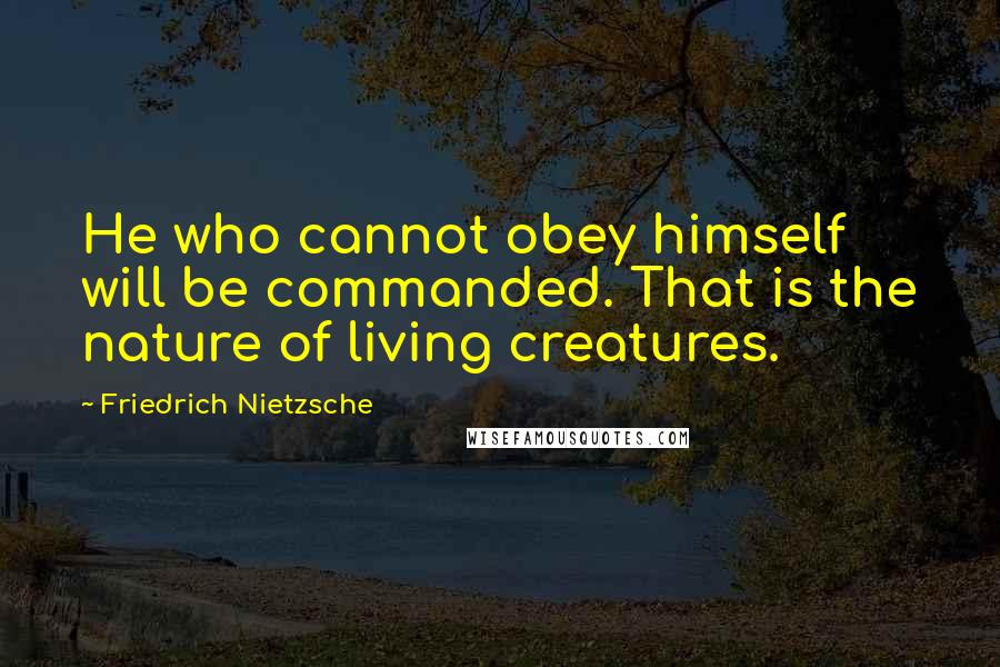 Friedrich Nietzsche Quotes: He who cannot obey himself will be commanded. That is the nature of living creatures.