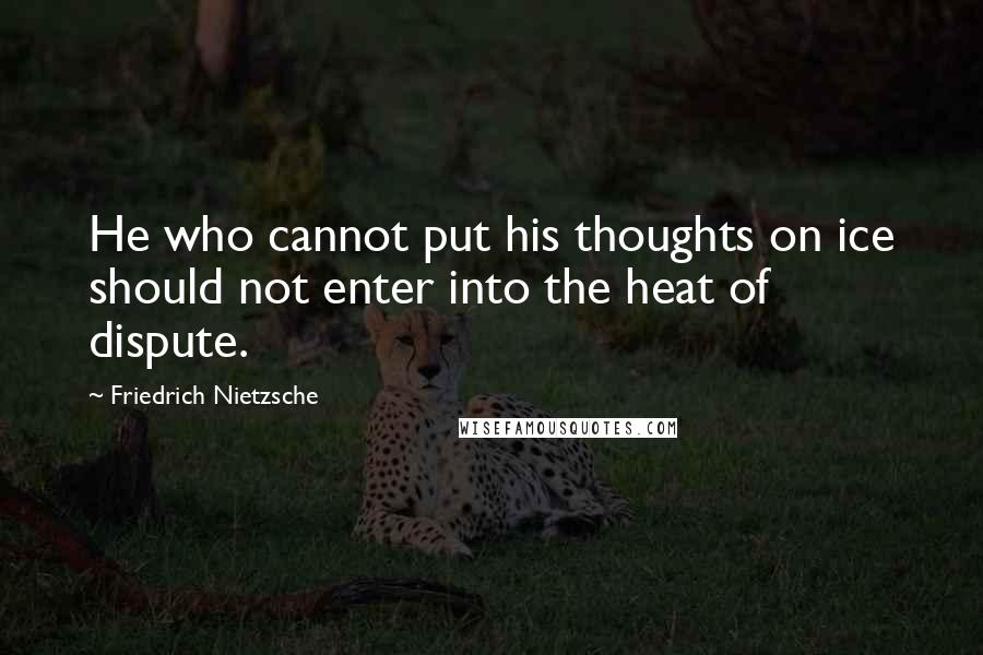 Friedrich Nietzsche Quotes: He who cannot put his thoughts on ice should not enter into the heat of dispute.