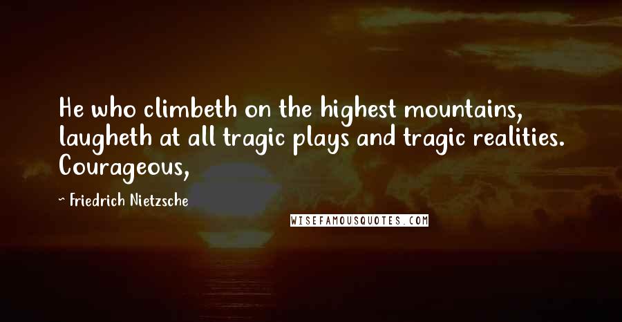 Friedrich Nietzsche Quotes: He who climbeth on the highest mountains, laugheth at all tragic plays and tragic realities. Courageous,