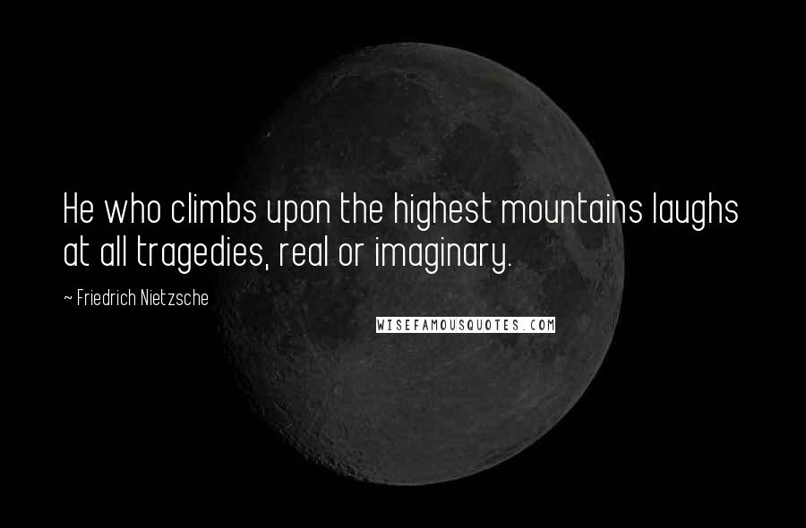 Friedrich Nietzsche Quotes: He who climbs upon the highest mountains laughs at all tragedies, real or imaginary.