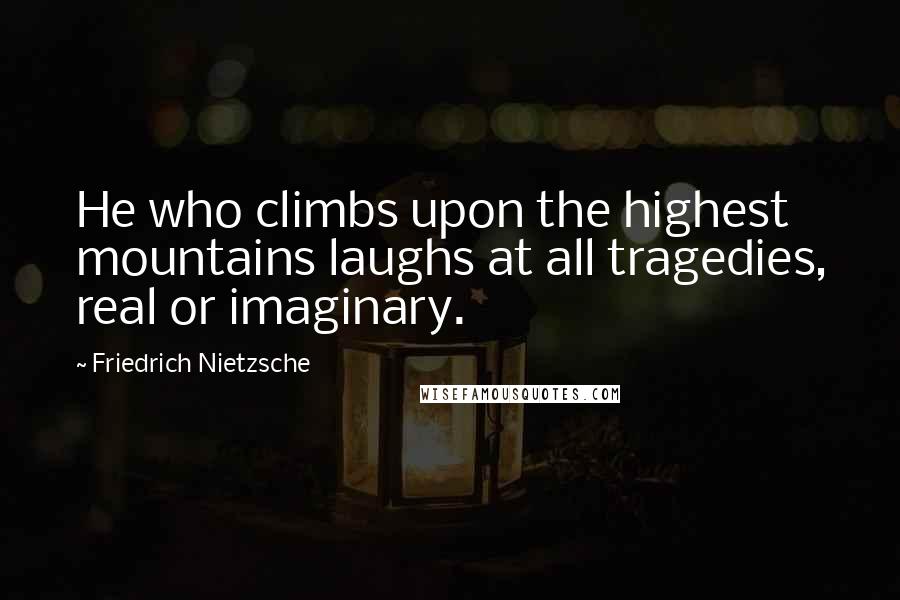 Friedrich Nietzsche Quotes: He who climbs upon the highest mountains laughs at all tragedies, real or imaginary.