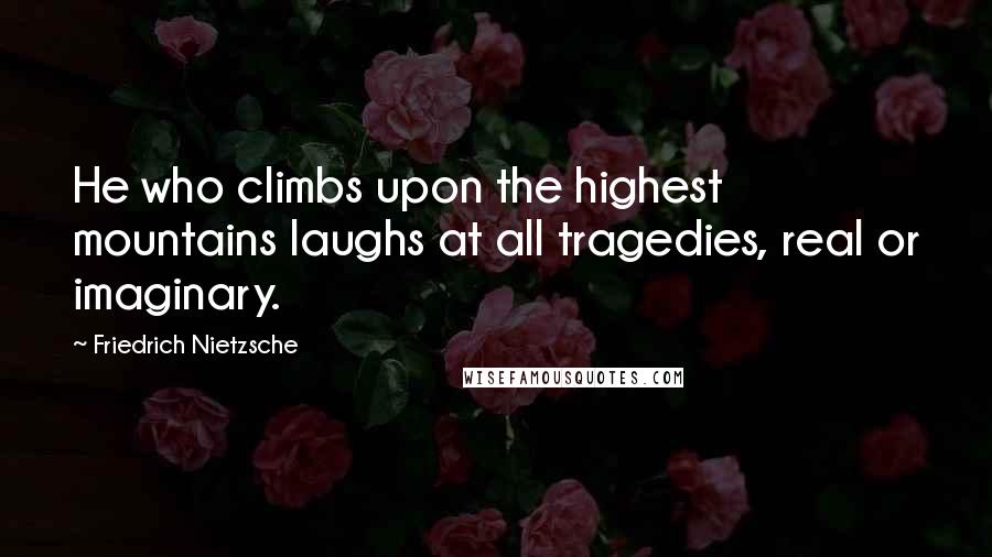 Friedrich Nietzsche Quotes: He who climbs upon the highest mountains laughs at all tragedies, real or imaginary.