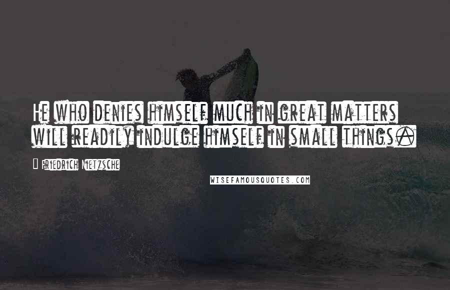 Friedrich Nietzsche Quotes: He who denies himself much in great matters will readily indulge himself in small things.