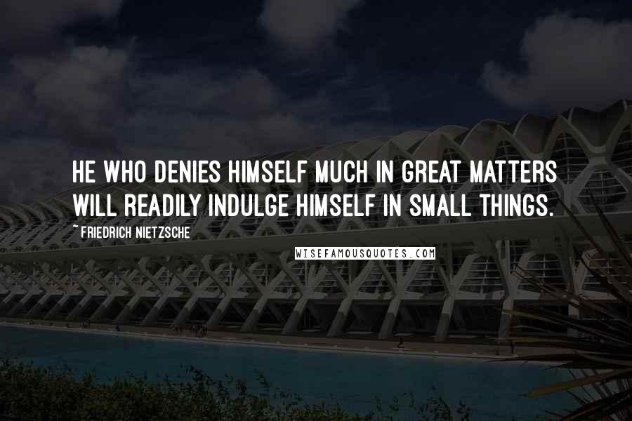 Friedrich Nietzsche Quotes: He who denies himself much in great matters will readily indulge himself in small things.