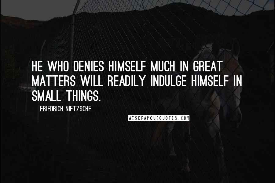 Friedrich Nietzsche Quotes: He who denies himself much in great matters will readily indulge himself in small things.