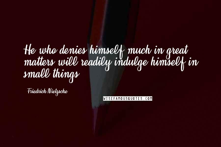 Friedrich Nietzsche Quotes: He who denies himself much in great matters will readily indulge himself in small things.