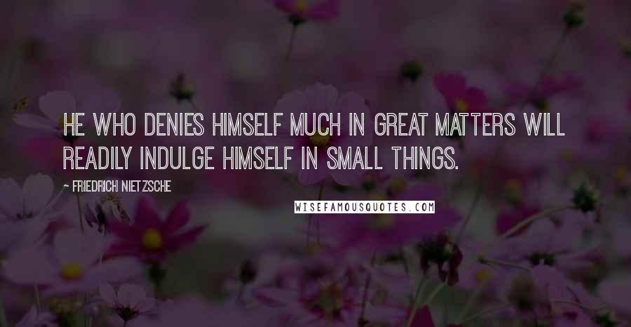 Friedrich Nietzsche Quotes: He who denies himself much in great matters will readily indulge himself in small things.