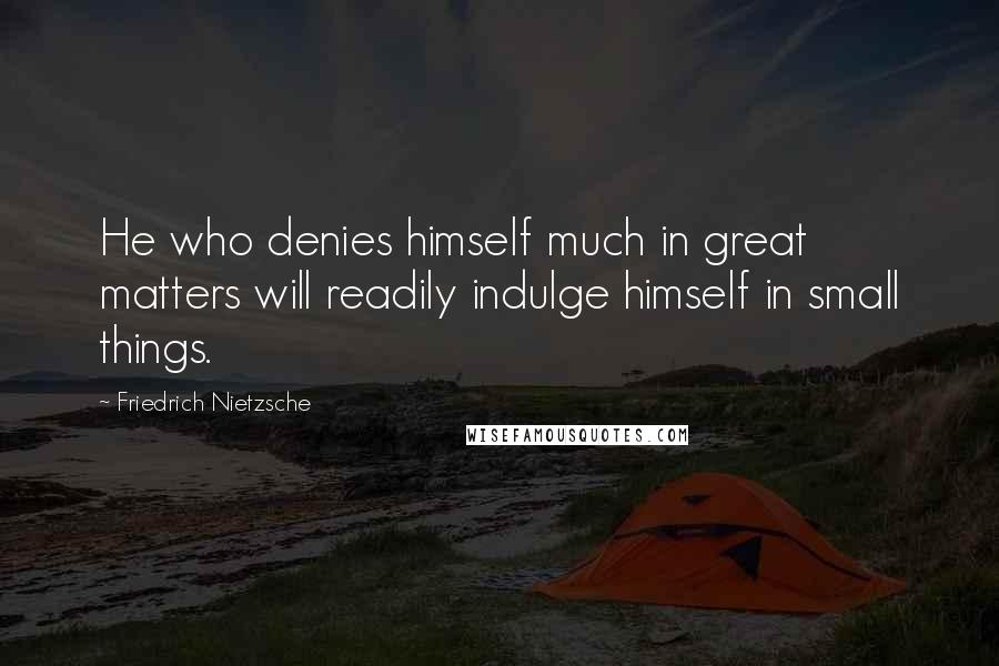 Friedrich Nietzsche Quotes: He who denies himself much in great matters will readily indulge himself in small things.