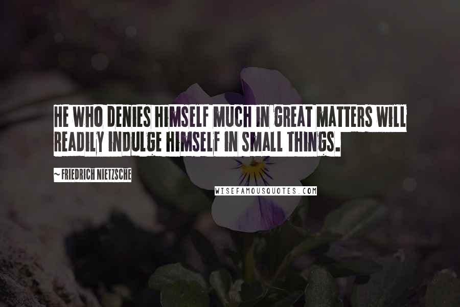 Friedrich Nietzsche Quotes: He who denies himself much in great matters will readily indulge himself in small things.