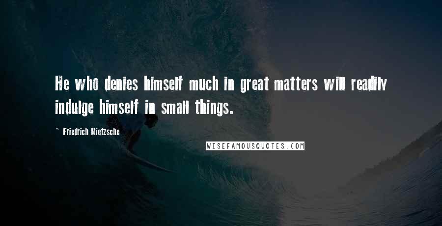 Friedrich Nietzsche Quotes: He who denies himself much in great matters will readily indulge himself in small things.