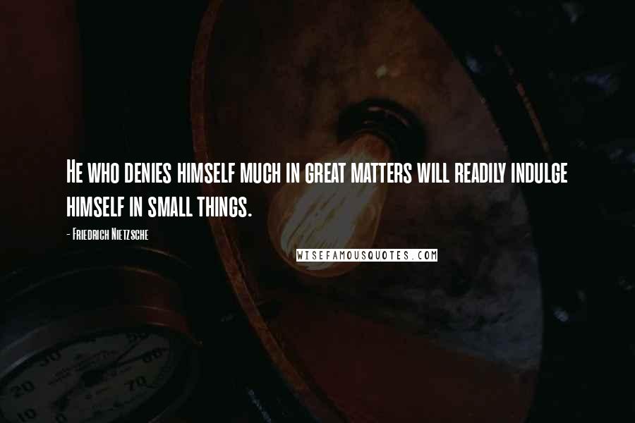 Friedrich Nietzsche Quotes: He who denies himself much in great matters will readily indulge himself in small things.