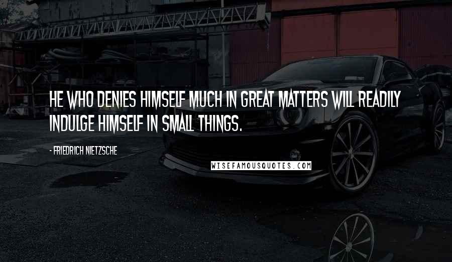 Friedrich Nietzsche Quotes: He who denies himself much in great matters will readily indulge himself in small things.