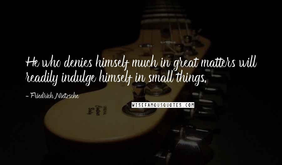 Friedrich Nietzsche Quotes: He who denies himself much in great matters will readily indulge himself in small things.