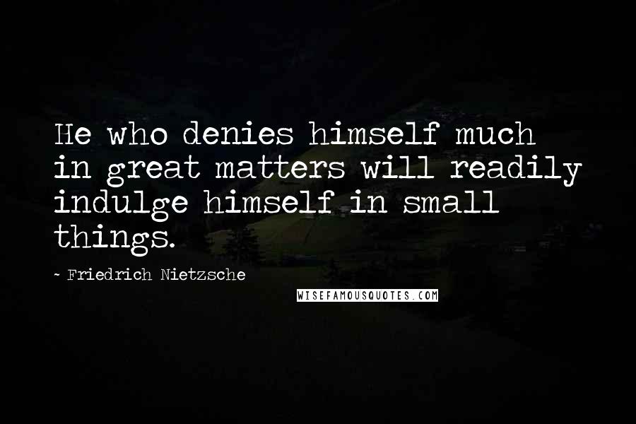 Friedrich Nietzsche Quotes: He who denies himself much in great matters will readily indulge himself in small things.