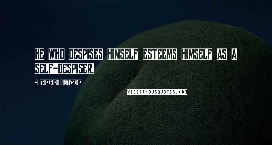 Friedrich Nietzsche Quotes: He who despises himself esteems himself as a self-despiser.