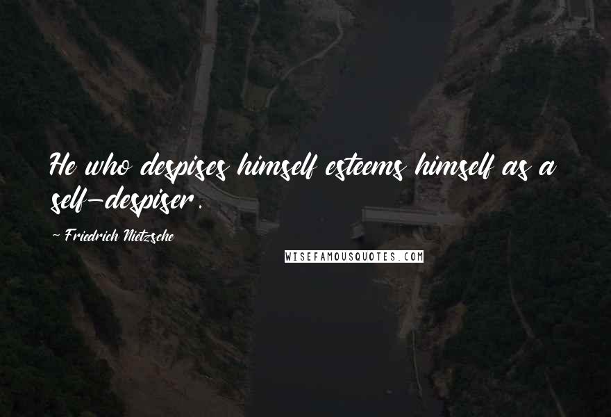 Friedrich Nietzsche Quotes: He who despises himself esteems himself as a self-despiser.