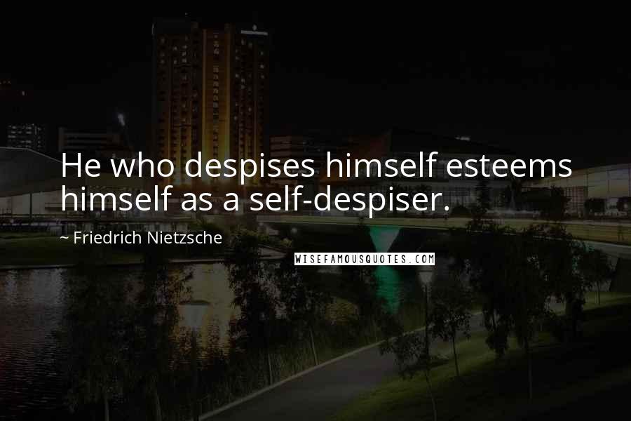 Friedrich Nietzsche Quotes: He who despises himself esteems himself as a self-despiser.