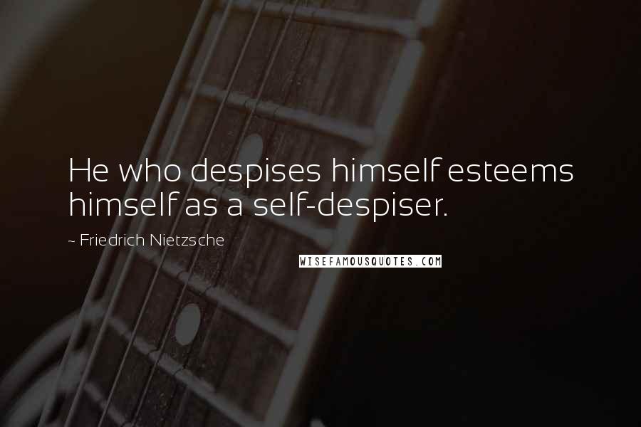 Friedrich Nietzsche Quotes: He who despises himself esteems himself as a self-despiser.