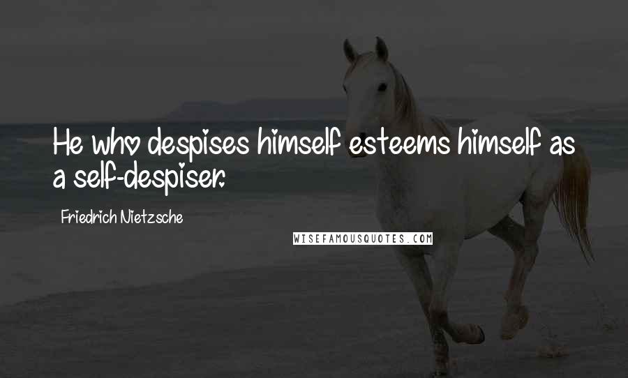 Friedrich Nietzsche Quotes: He who despises himself esteems himself as a self-despiser.