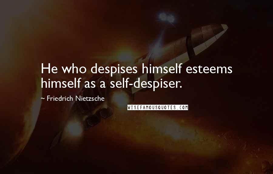 Friedrich Nietzsche Quotes: He who despises himself esteems himself as a self-despiser.