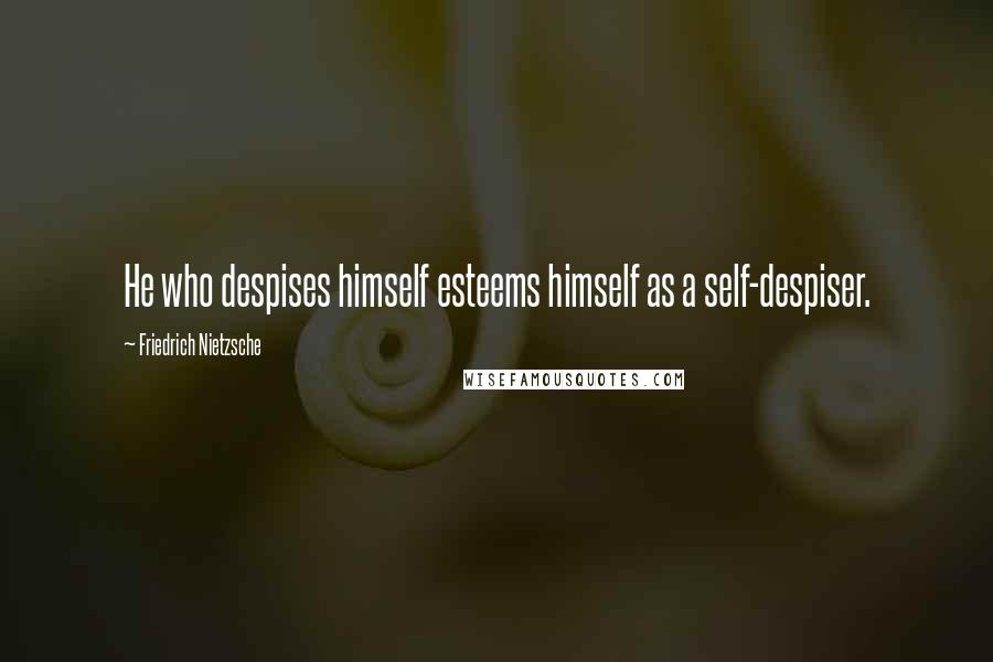 Friedrich Nietzsche Quotes: He who despises himself esteems himself as a self-despiser.