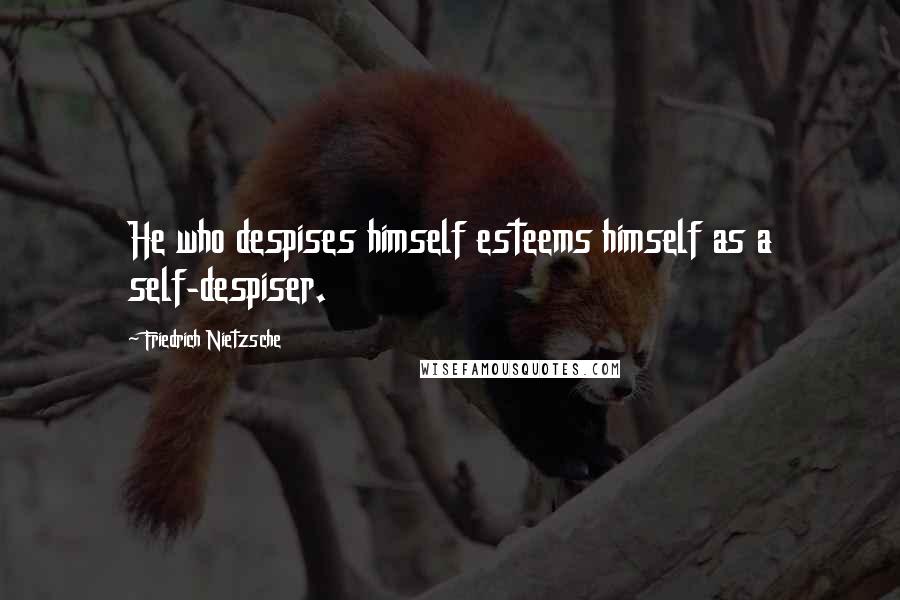 Friedrich Nietzsche Quotes: He who despises himself esteems himself as a self-despiser.