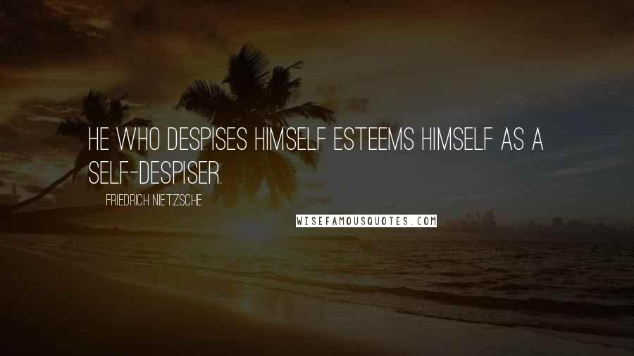 Friedrich Nietzsche Quotes: He who despises himself esteems himself as a self-despiser.