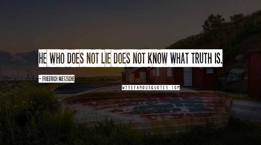 Friedrich Nietzsche Quotes: He who does not lie does not know what truth is.