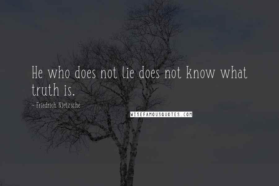 Friedrich Nietzsche Quotes: He who does not lie does not know what truth is.