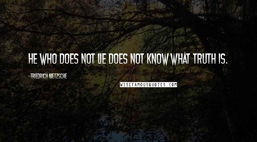 Friedrich Nietzsche Quotes: He who does not lie does not know what truth is.