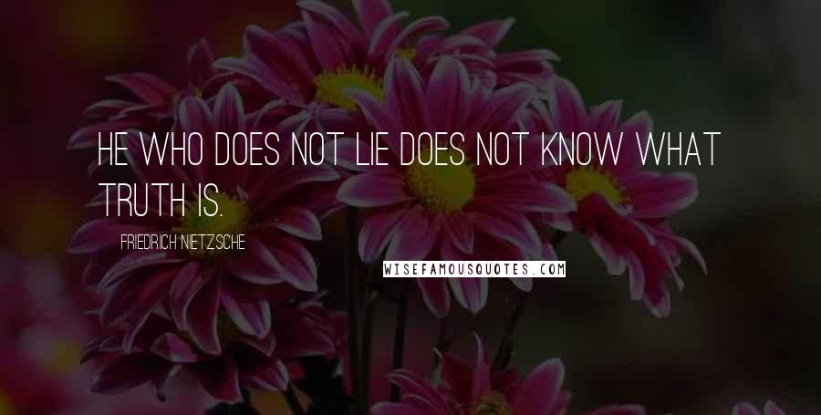 Friedrich Nietzsche Quotes: He who does not lie does not know what truth is.