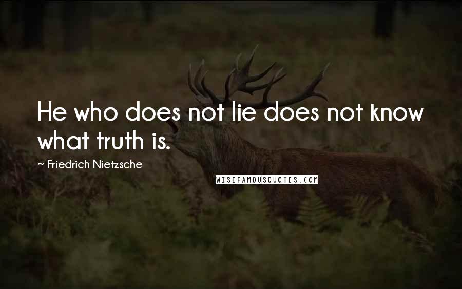 Friedrich Nietzsche Quotes: He who does not lie does not know what truth is.