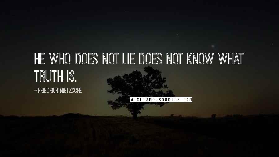 Friedrich Nietzsche Quotes: He who does not lie does not know what truth is.