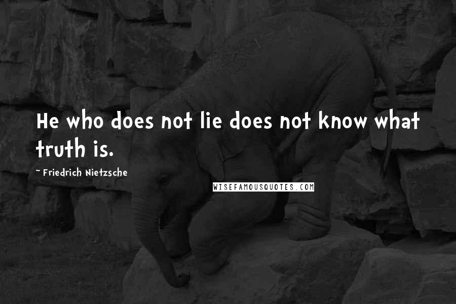 Friedrich Nietzsche Quotes: He who does not lie does not know what truth is.