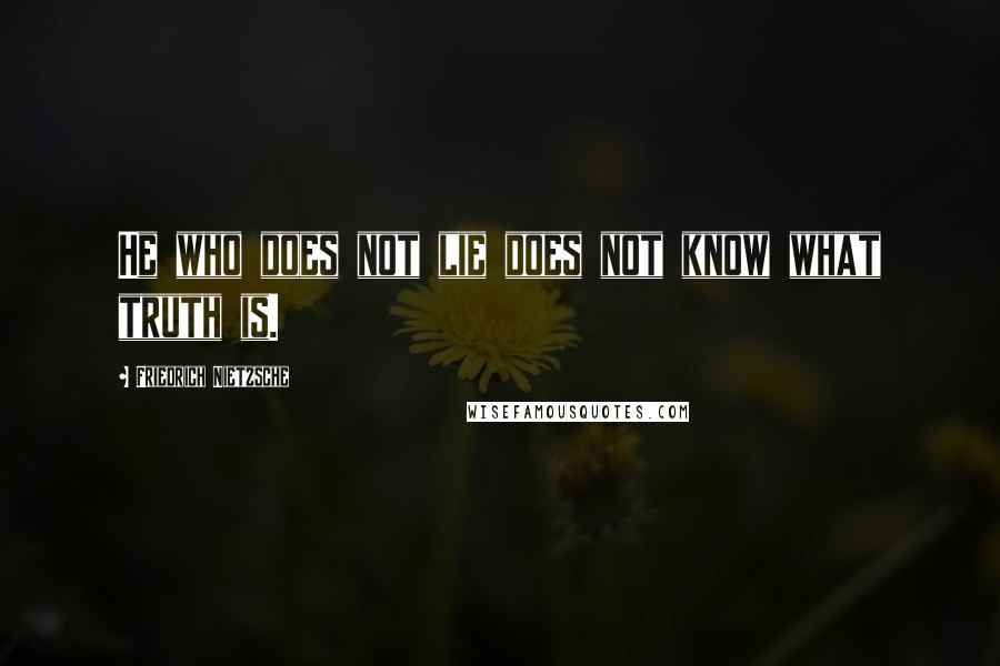 Friedrich Nietzsche Quotes: He who does not lie does not know what truth is.