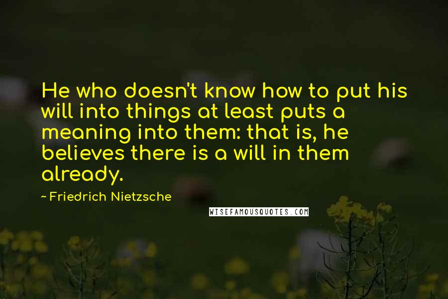 Friedrich Nietzsche Quotes: He who doesn't know how to put his will into things at least puts a meaning into them: that is, he believes there is a will in them already.