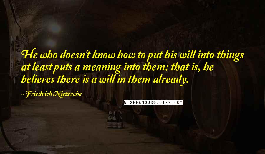 Friedrich Nietzsche Quotes: He who doesn't know how to put his will into things at least puts a meaning into them: that is, he believes there is a will in them already.