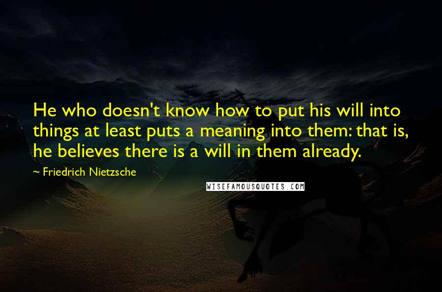 Friedrich Nietzsche Quotes: He who doesn't know how to put his will into things at least puts a meaning into them: that is, he believes there is a will in them already.
