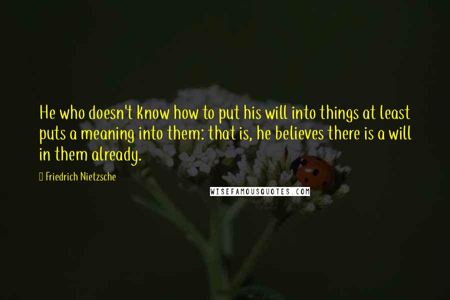 Friedrich Nietzsche Quotes: He who doesn't know how to put his will into things at least puts a meaning into them: that is, he believes there is a will in them already.