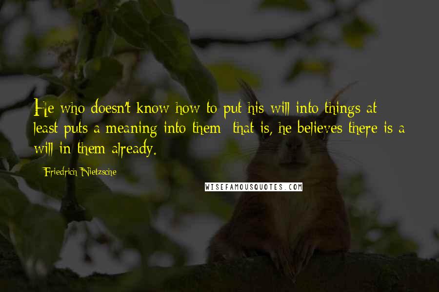 Friedrich Nietzsche Quotes: He who doesn't know how to put his will into things at least puts a meaning into them: that is, he believes there is a will in them already.