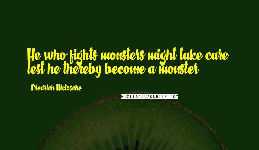 Friedrich Nietzsche Quotes: He who fights monsters might take care, lest he thereby become a monster.