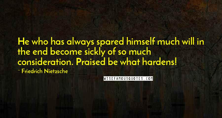 Friedrich Nietzsche Quotes: He who has always spared himself much will in the end become sickly of so much consideration. Praised be what hardens!