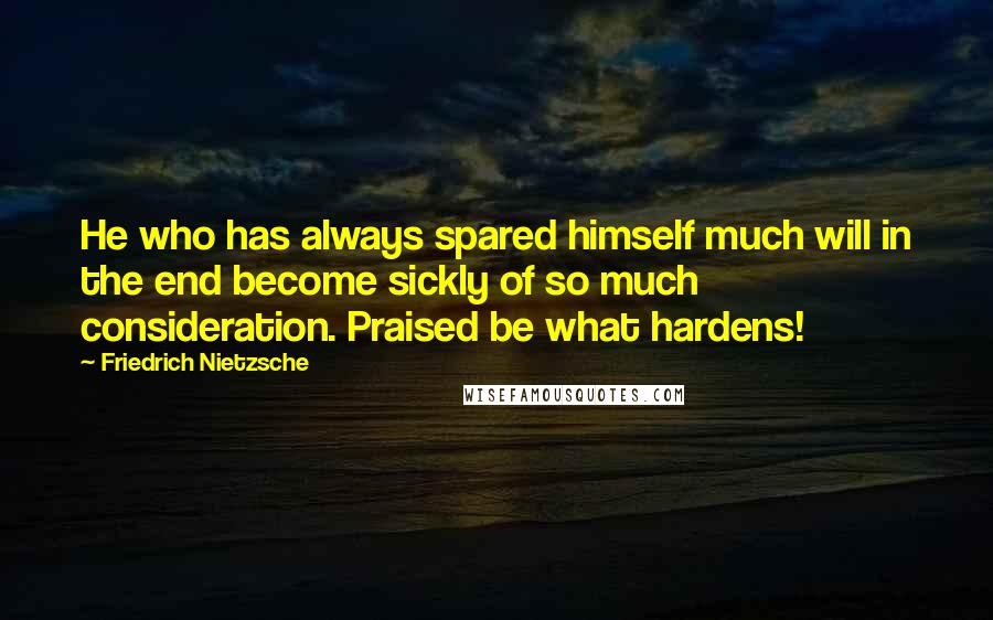 Friedrich Nietzsche Quotes: He who has always spared himself much will in the end become sickly of so much consideration. Praised be what hardens!