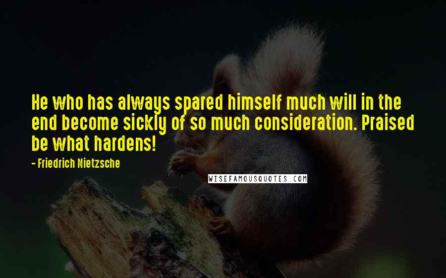 Friedrich Nietzsche Quotes: He who has always spared himself much will in the end become sickly of so much consideration. Praised be what hardens!