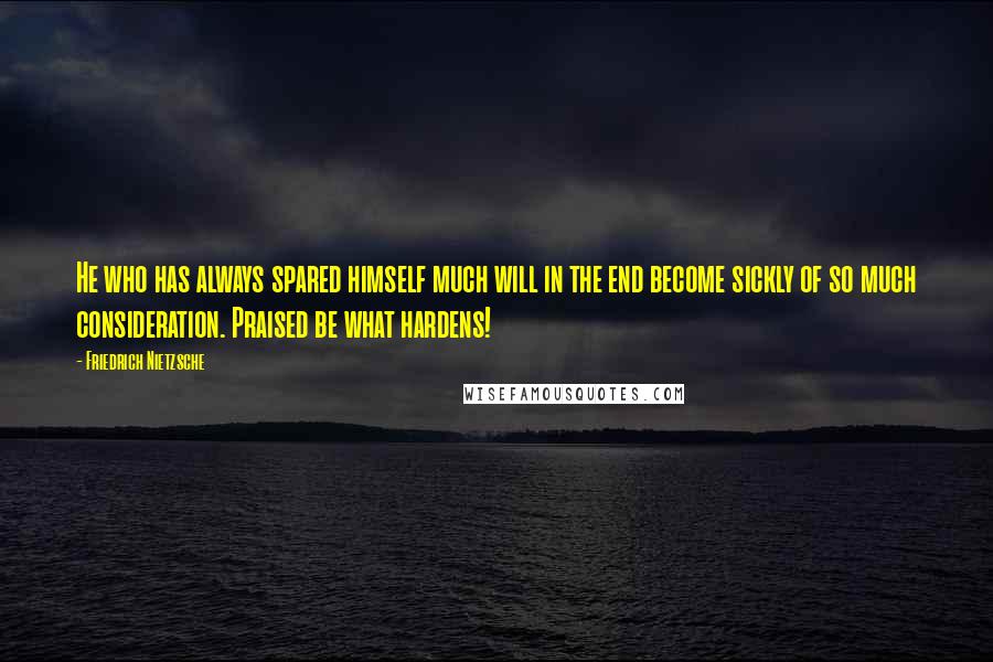 Friedrich Nietzsche Quotes: He who has always spared himself much will in the end become sickly of so much consideration. Praised be what hardens!