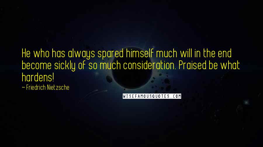 Friedrich Nietzsche Quotes: He who has always spared himself much will in the end become sickly of so much consideration. Praised be what hardens!