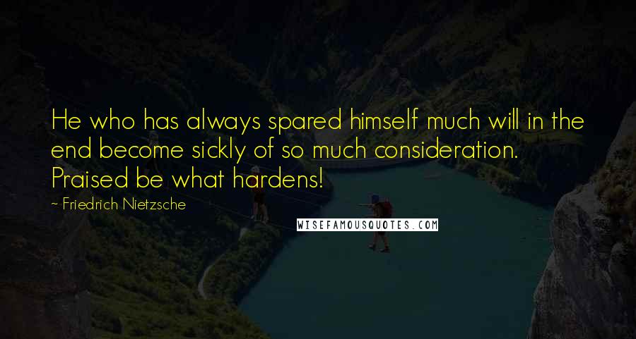 Friedrich Nietzsche Quotes: He who has always spared himself much will in the end become sickly of so much consideration. Praised be what hardens!